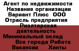 Агент по недвижимости › Название организации ­ Вариант Плюс, ООО › Отрасль предприятия ­ Риэлторская деятельность › Минимальный оклад ­ 50 000 - Все города Работа » Вакансии   . Ханты-Мансийский,Нефтеюганск г.